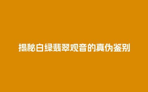 揭秘白绿翡翠观音的真伪鉴别