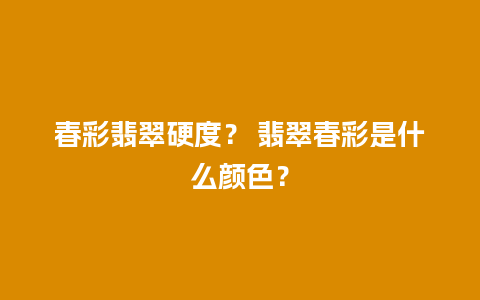 春彩翡翠硬度？ 翡翠春彩是什么颜色？