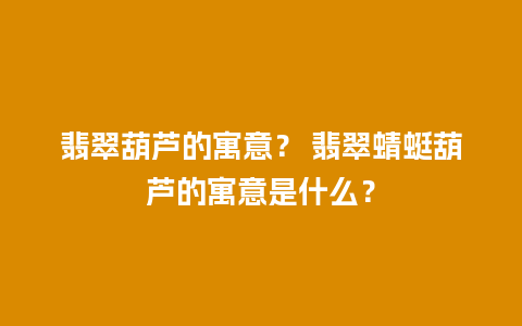 翡翠葫芦的寓意？ 翡翠蜻蜓葫芦的寓意是什么？