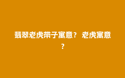 翡翠老虎带子寓意？ 老虎寓意？