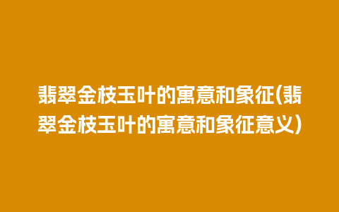翡翠金枝玉叶的寓意和象征(翡翠金枝玉叶的寓意和象征意义)