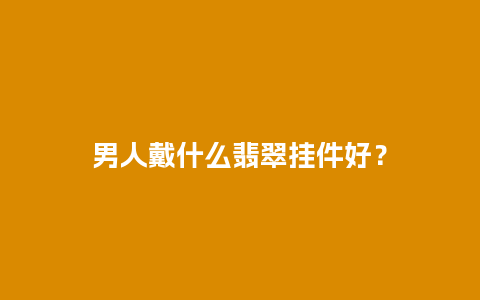 男人戴什么翡翠挂件好？