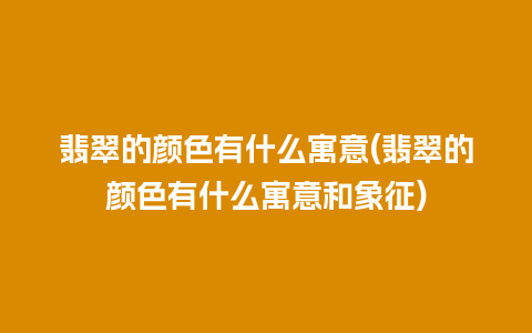 翡翠的颜色有什么寓意(翡翠的颜色有什么寓意和象征)