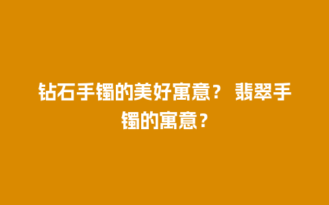 钻石手镯的美好寓意？ 翡翠手镯的寓意？