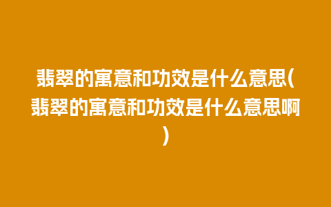 翡翠的寓意和功效是什么意思(翡翠的寓意和功效是什么意思啊)