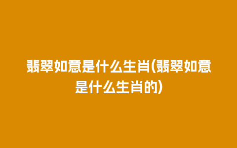 翡翠如意是什么生肖(翡翠如意是什么生肖的)