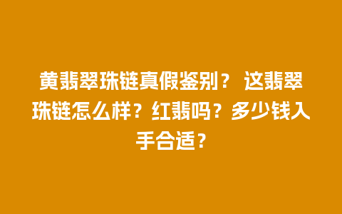 黄翡翠珠链真假鉴别？ 这翡翠珠链怎么样？红翡吗？多少钱入手合适？