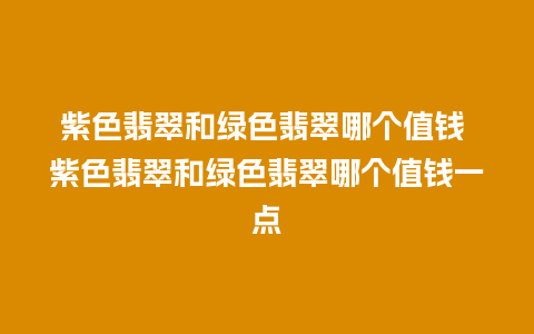 紫色翡翠和绿色翡翠哪个值钱 紫色翡翠和绿色翡翠哪个值钱一点