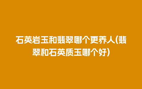石英岩玉和翡翠哪个更养人(翡翠和石英质玉哪个好)