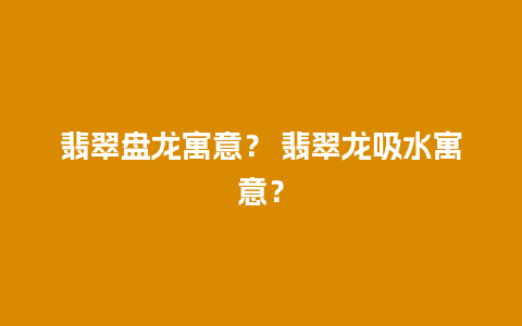 翡翠盘龙寓意？ 翡翠龙吸水寓意？