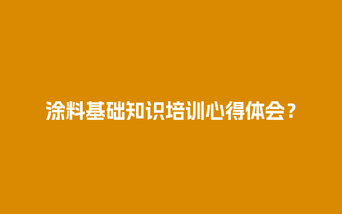 涂料基础知识培训心得体会？