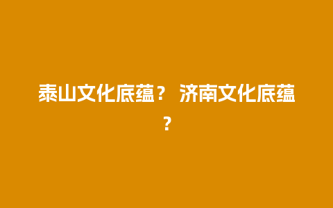 泰山文化底蕴？ 济南文化底蕴？