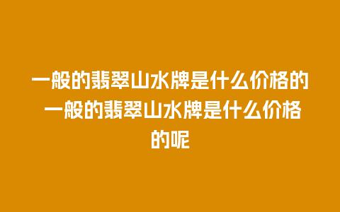 一般的翡翠山水牌是什么价格的 一般的翡翠山水牌是什么价格的呢