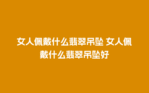 女人佩戴什么翡翠吊坠 女人佩戴什么翡翠吊坠好