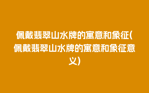 佩戴翡翠山水牌的寓意和象征(佩戴翡翠山水牌的寓意和象征意义)