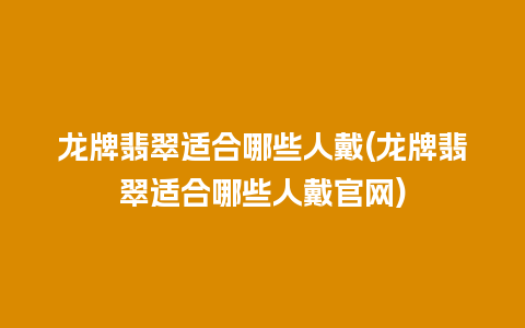 龙牌翡翠适合哪些人戴(龙牌翡翠适合哪些人戴官网)