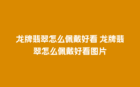 龙牌翡翠怎么佩戴好看 龙牌翡翠怎么佩戴好看图片