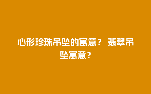 心形珍珠吊坠的寓意？ 翡翠吊坠寓意？