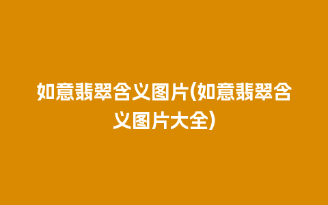 如意翡翠含义图片(如意翡翠含义图片大全)