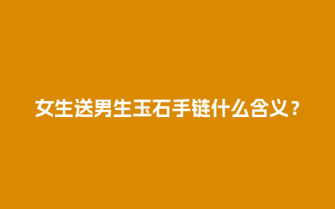 女生送男生玉石手链什么含义？