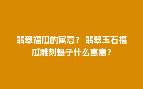 翡翠福瓜的寓意？ 翡翠玉石福瓜雕刻蝎子什么寓意？