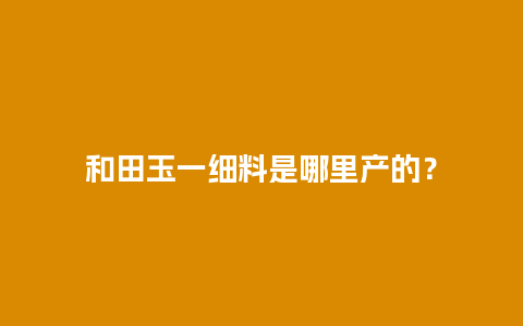 和田玉一细料是哪里产的？