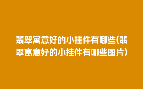 翡翠寓意好的小挂件有哪些(翡翠寓意好的小挂件有哪些图片)