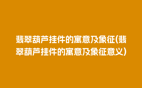 翡翠葫芦挂件的寓意及象征(翡翠葫芦挂件的寓意及象征意义)