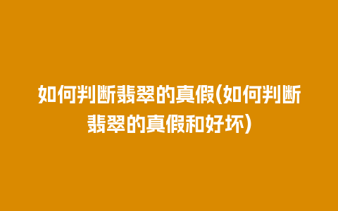 如何判断翡翠的真假(如何判断翡翠的真假和好坏)