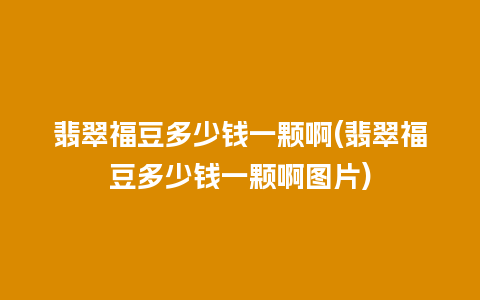 翡翠福豆多少钱一颗啊(翡翠福豆多少钱一颗啊图片)