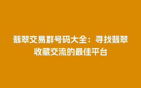 翡翠交易群号码大全：寻找翡翠收藏交流的最佳平台