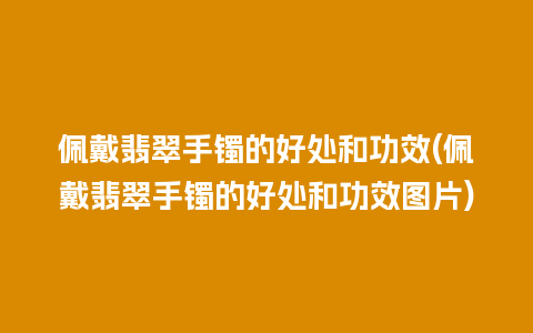 佩戴翡翠手镯的好处和功效(佩戴翡翠手镯的好处和功效图片)