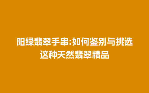 阳绿翡翠手串:如何鉴别与挑选这种天然翡翠精品