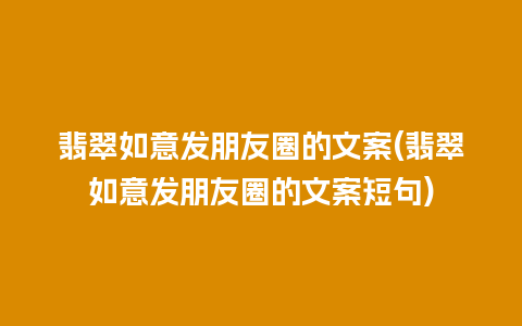 翡翠如意发朋友圈的文案(翡翠如意发朋友圈的文案短句)