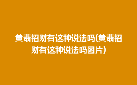 黄翡招财有这种说法吗(黄翡招财有这种说法吗图片)