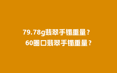 79.78g翡翠手镯重量？ 60圈口翡翠手镯重量？