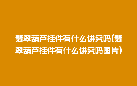 翡翠葫芦挂件有什么讲究吗(翡翠葫芦挂件有什么讲究吗图片)
