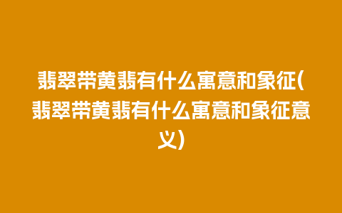 翡翠带黄翡有什么寓意和象征(翡翠带黄翡有什么寓意和象征意义)