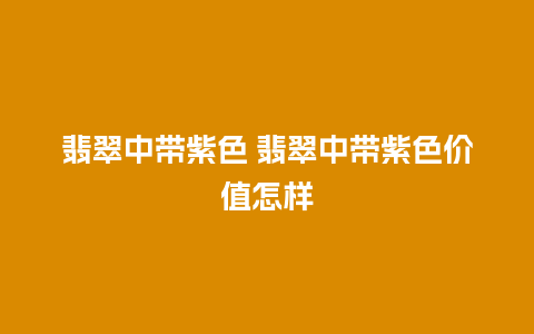 翡翠中带紫色 翡翠中带紫色价值怎样