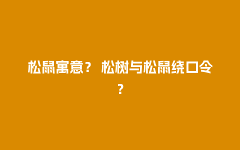 松鼠寓意？ 松树与松鼠绕口令？