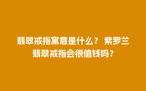 翡翠戒指寓意是什么？ 紫罗兰翡翠戒指会很值钱吗？