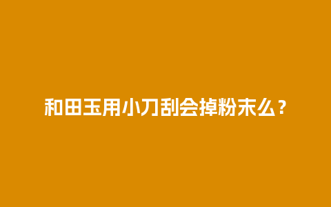 和田玉用小刀刮会掉粉末么？