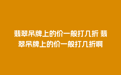 翡翠吊牌上的价一般打几折 翡翠吊牌上的价一般打几折啊