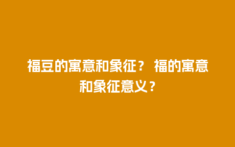 福豆的寓意和象征？ 福的寓意和象征意义？