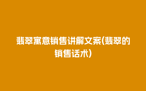 翡翠寓意销售讲解文案(翡翠的销售话术)