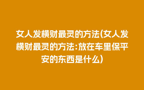 女人发横财最灵的方法(女人发横财最灵的方法:放在车里保平安的东西是什么)