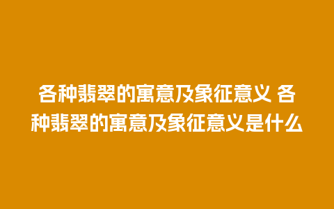 各种翡翠的寓意及象征意义 各种翡翠的寓意及象征意义是什么