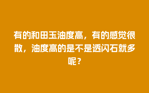 有的和田玉油度高，有的感觉很散，油度高的是不是透闪石就多呢？