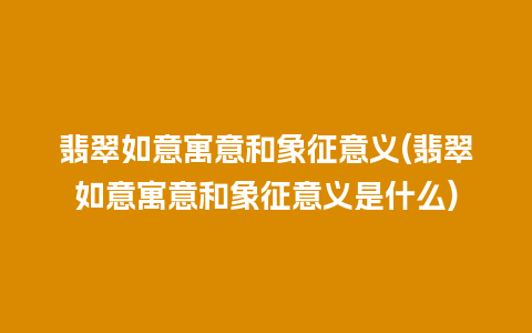 翡翠如意寓意和象征意义(翡翠如意寓意和象征意义是什么)