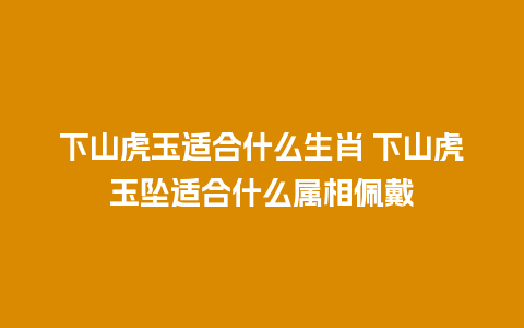 下山虎玉适合什么生肖 下山虎玉坠适合什么属相佩戴